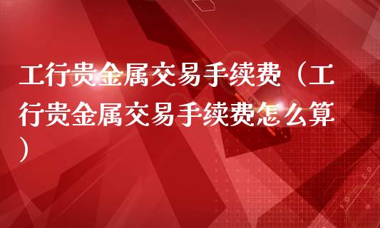 贵金属交易费(贵金属交易收手续费吗)