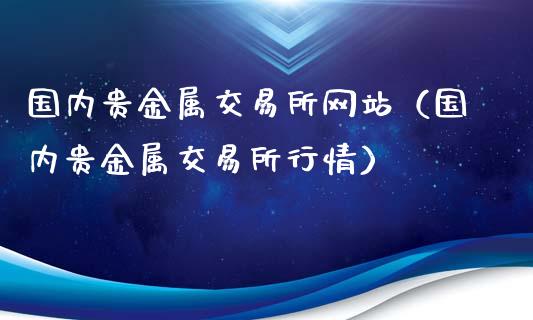 国内贵金属交易所(国内贵金属交易所有哪些)