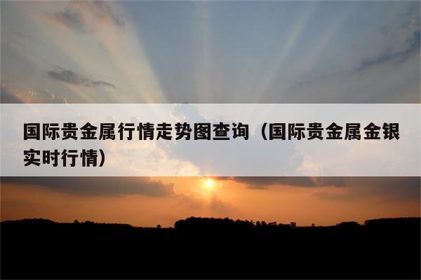 国际贵金属行情(国际贵金属行情实时行情)