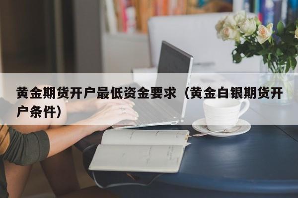 贵金属期货开户(贵金属期货开盘时间)