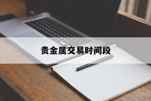 贵金属交易时间段(贵金属交易时间段是多久)