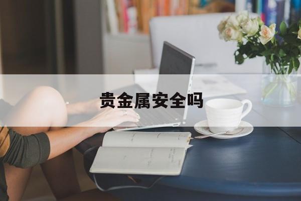 贵金属安全吗(贵金属有风险吗)