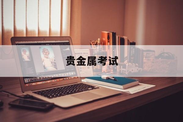 贵金属考试(贵金属考试报名时间)